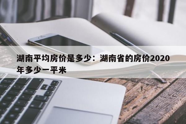 湖南平均房价是多少：湖南省的房价2020年多少一平米