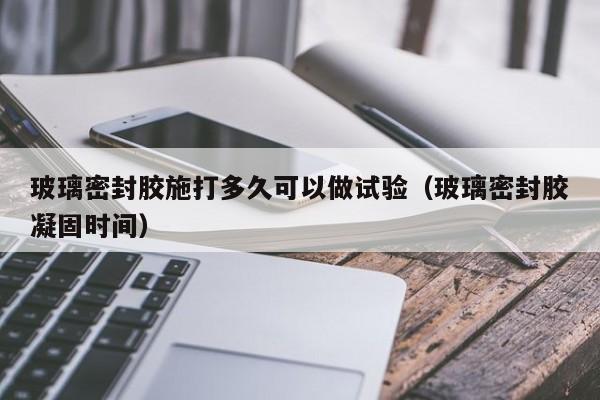 玻璃密封胶施打多久可以做试验（玻璃密封胶凝固时间）