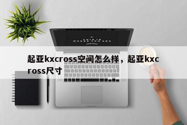 起亚kxcross空间怎么样，起亚kxcross尺寸