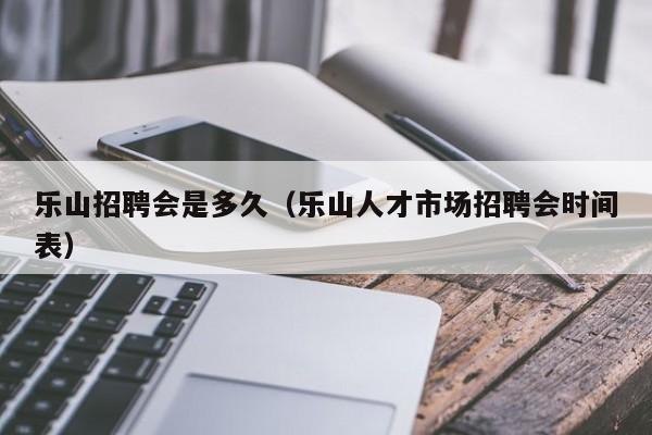 乐山招聘会是多久（乐山人才市场招聘会时间表）