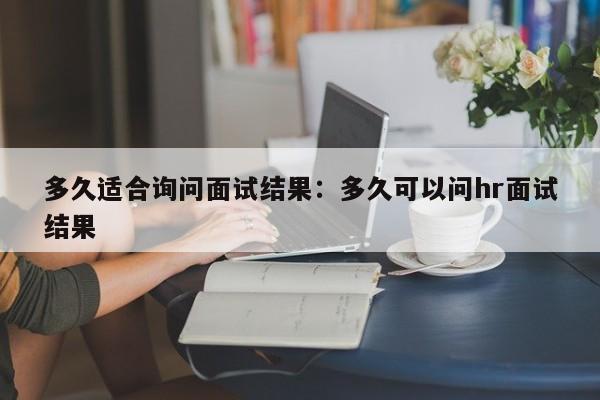 多久适合询问面试结果：多久可以问hr面试结果