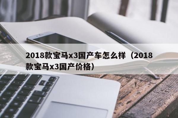 2018款宝马x3国产车怎么样（2018款宝马x3国产价格）