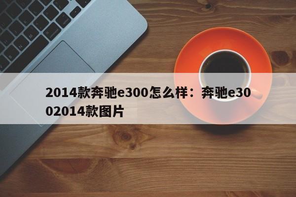 2014款奔驰e300怎么样：奔驰e3002014款图片