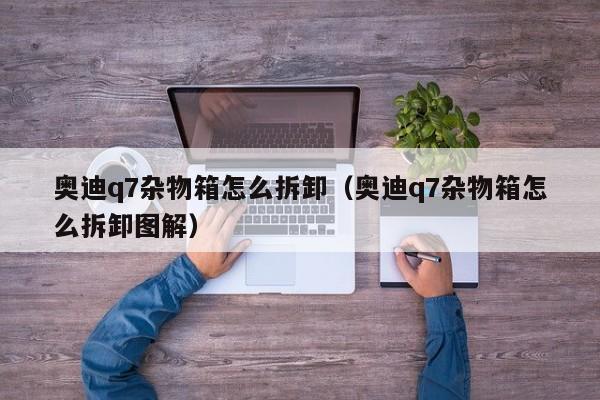 奥迪q7杂物箱怎么拆卸（奥迪q7杂物箱怎么拆卸图解）