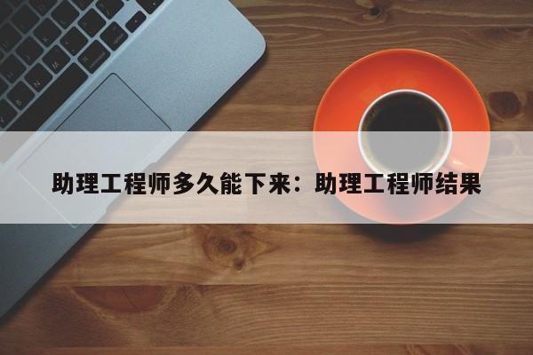 助理工程师多久能下来：助理工程师结果