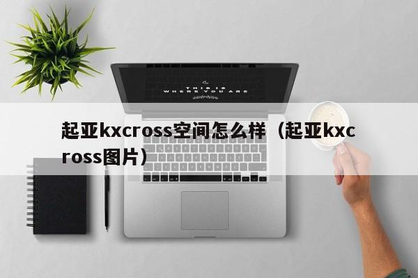 起亚kxcross空间怎么样（起亚kxcross图片）