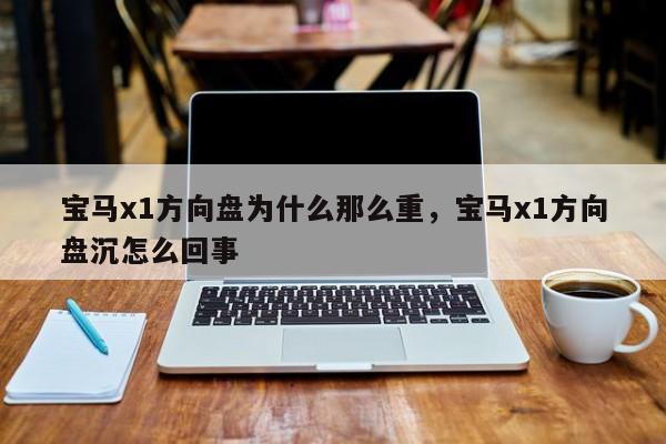 宝马x1方向盘为什么那么重，宝马x1方向盘沉怎么回事