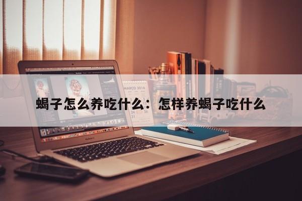 蝎子怎么养吃什么：怎样养蝎子吃什么