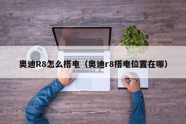 奥迪R8怎么搭电（奥迪r8搭电位置在哪）