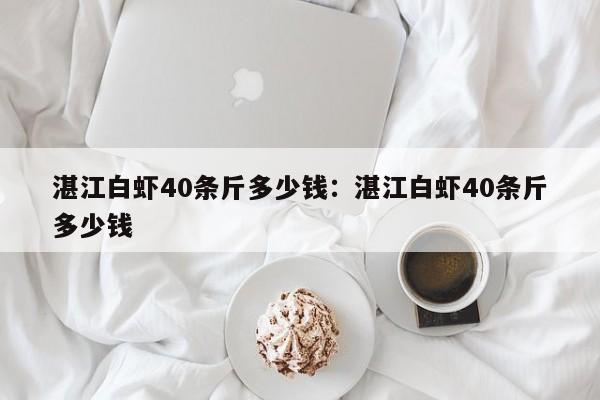 湛江白虾40条斤多少钱：湛江白虾40条斤多少钱