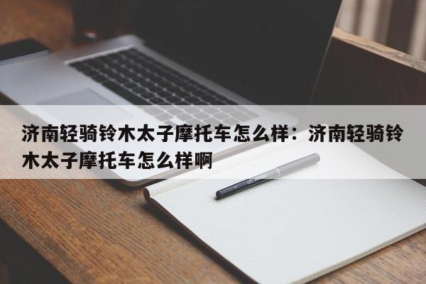 济南轻骑铃木太子摩托车怎么样：济南轻骑铃木太子摩托车怎么样啊