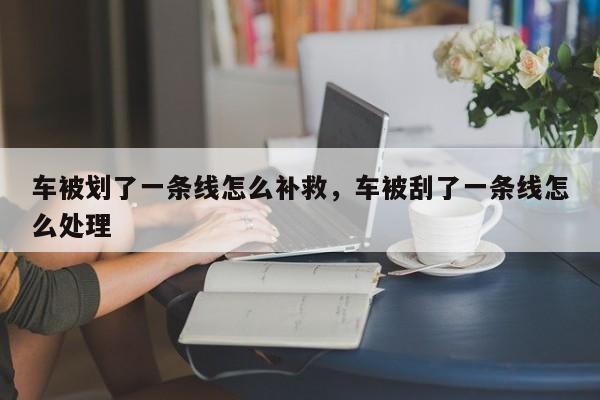 车被划了一条线怎么补救，车被刮了一条线怎么处理