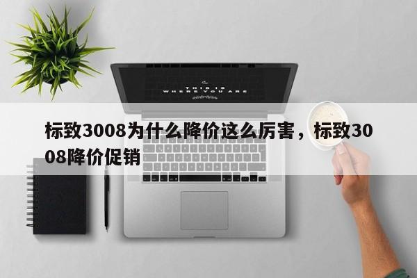 标致3008为什么降价这么厉害，标致3008降价促销