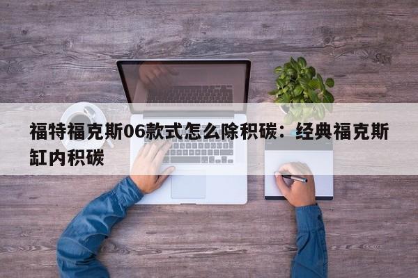 福特福克斯06款式怎么除积碳：经典福克斯缸内积碳