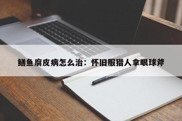 鳝鱼腐皮病怎么治：怀旧服猎人拿眼球斧