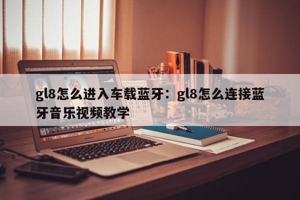 gl8怎么进入车载蓝牙：gl8怎么连接蓝牙音乐视频教学