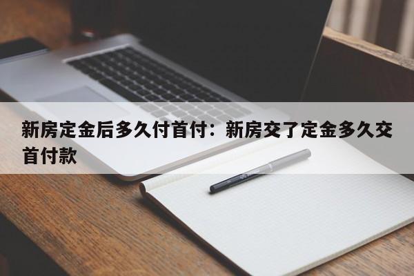 新房定金后多久付首付：新房交了定金多久交首付款