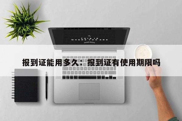 报到证能用多久：报到证有使用期限吗