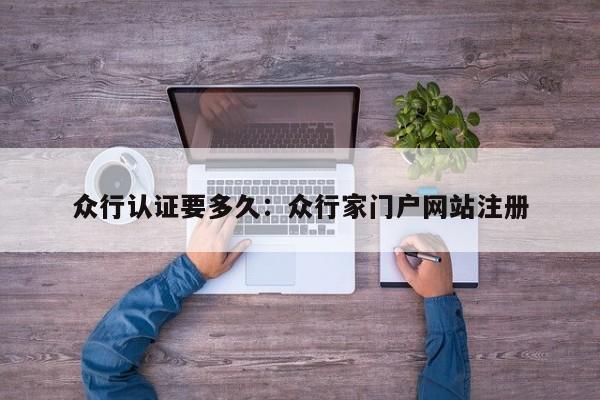 众行认证要多久：众行家门户网站注册