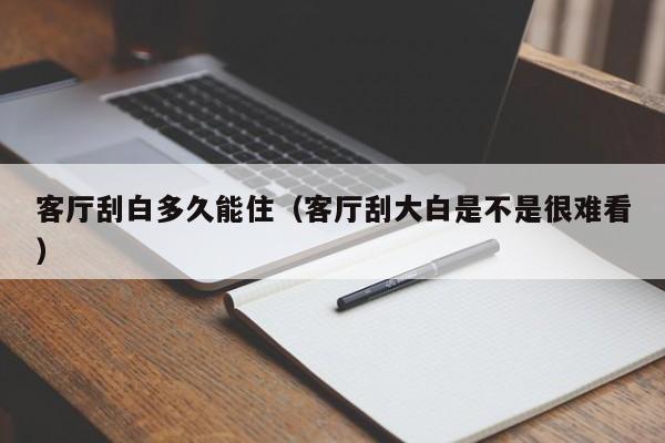 客厅刮白多久能住（客厅刮大白是不是很难看）