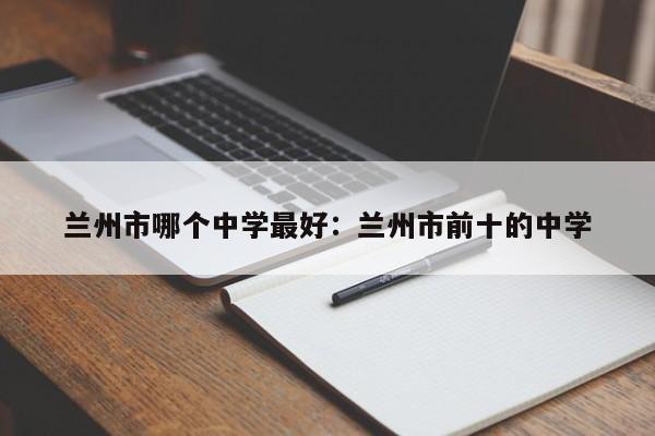 兰州市哪个中学最好：兰州市前十的中学