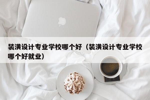 装潢设计专业学校哪个好（装潢设计专业学校哪个好就业）