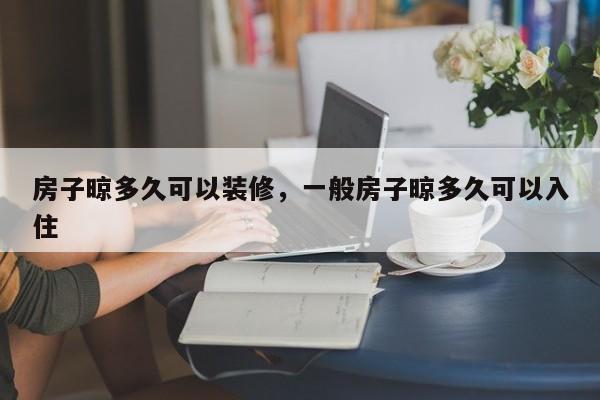 房子晾多久可以装修，一般房子晾多久可以入住