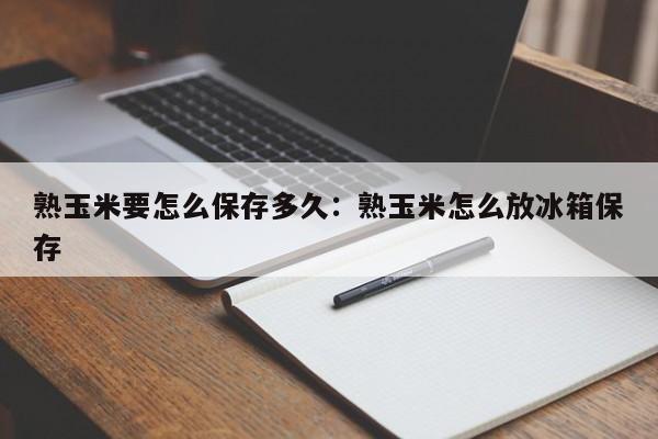 熟玉米要怎么保存多久：熟玉米怎么放冰箱保存