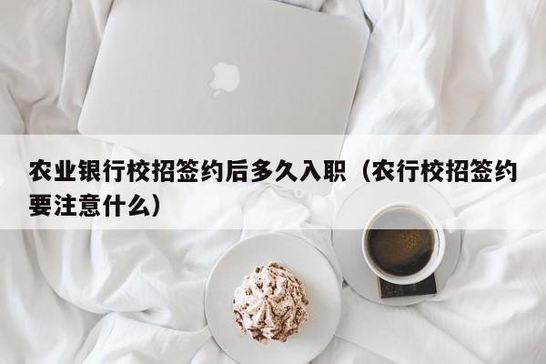 农业银行校招签约后多久入职（农行校招签约要注意什么）