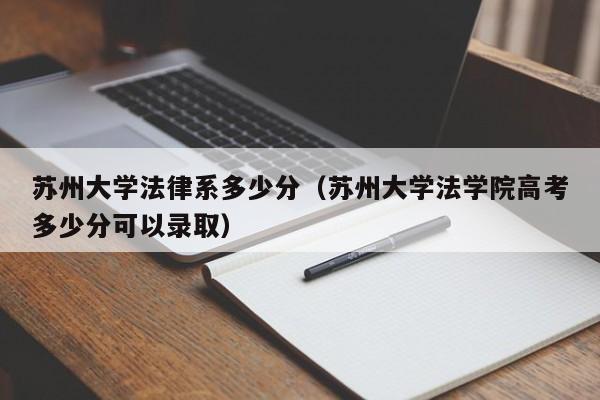 苏州大学法律系多少分（苏州大学法学院高考多少分可以录取）