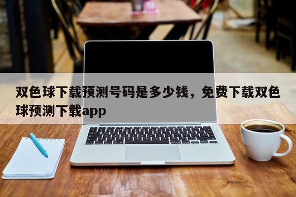 双色球下载预测号码是多少钱，免费下载双色球预测下载app