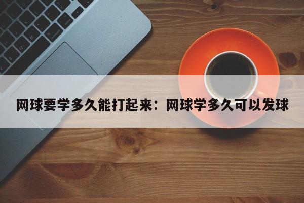 网球要学多久能打起来：网球学多久可以发球