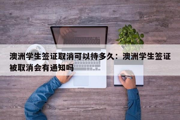 澳洲学生签证取消可以待多久：澳洲学生签证被取消会有通知吗