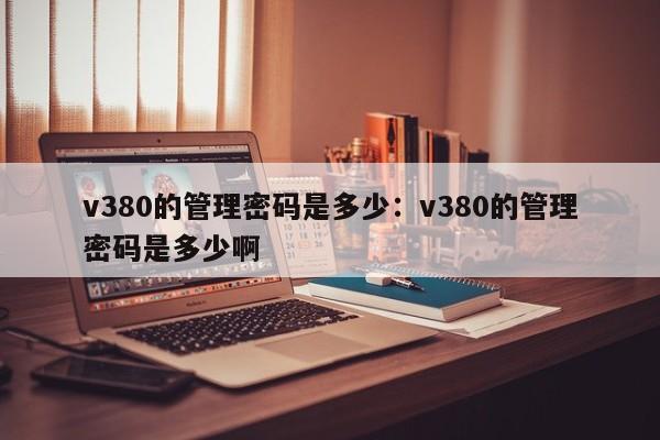 v380的管理密码是多少：v380的管理密码是多少啊