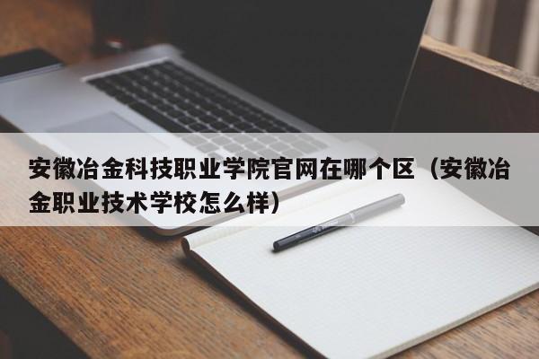 安徽冶金科技职业学院官网在哪个区（安徽冶金职业技术学校怎么样）