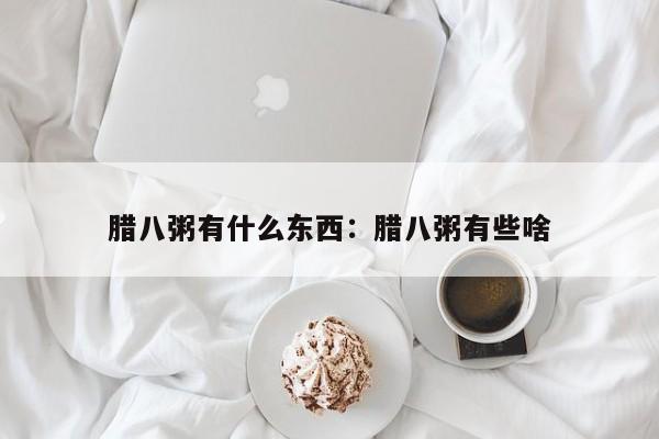 腊八粥有什么东西：腊八粥有些啥