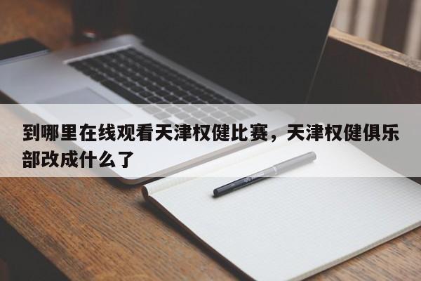 到哪里在线观看天津权健比赛，天津权健俱乐部改成什么了