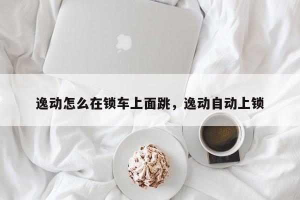 逸动怎么在锁车上面跳，逸动自动上锁