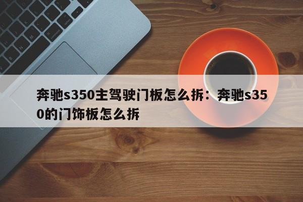 奔驰s350主驾驶门板怎么拆：奔驰s350的门饰板怎么拆