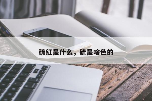 硫红是什么，硫是啥色的