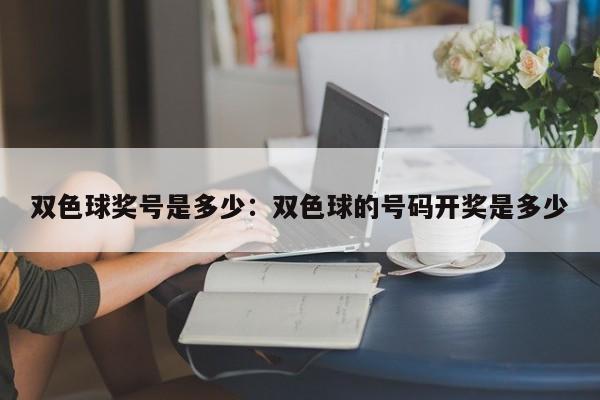 双色球奖号是多少：双色球的号码开奖是多少