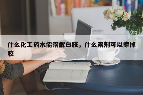 什么化工药水能溶解白胶，什么溶剂可以擦掉胶