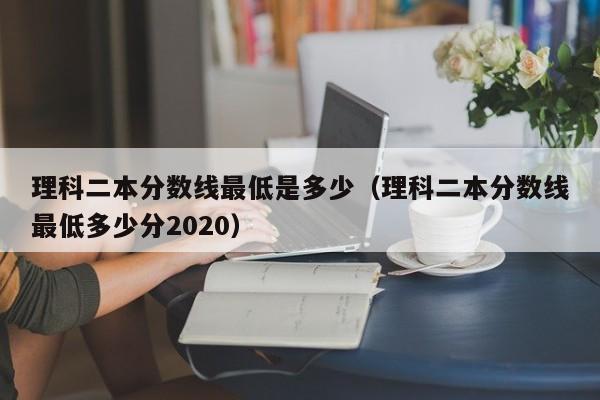 理科二本分数线最低是多少（理科二本分数线最低多少分2020）