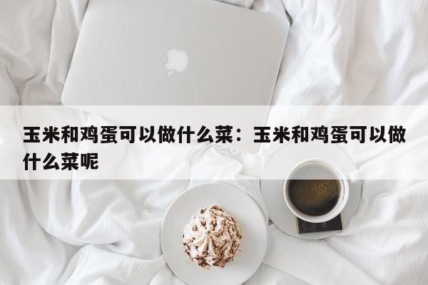 玉米和鸡蛋可以做什么菜：玉米和鸡蛋可以做什么菜呢