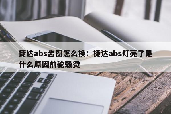 捷达abs齿圈怎么换：捷达abs灯亮了是什么原因前轮毂烫