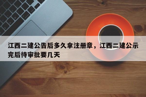 江西二建公告后多久拿注册章，江西二建公示完后待审批要几天